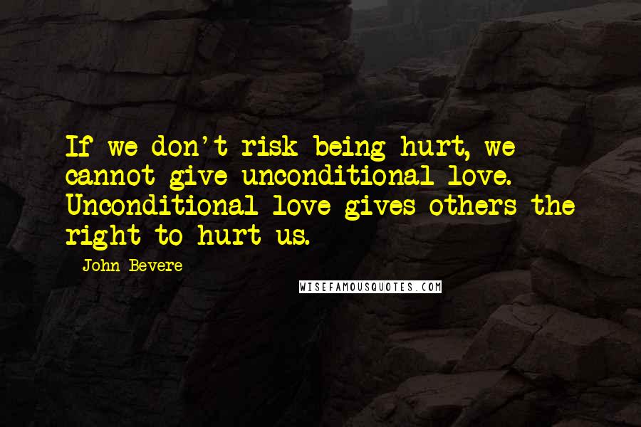 John Bevere Quotes: If we don't risk being hurt, we cannot give unconditional love. Unconditional love gives others the right to hurt us.