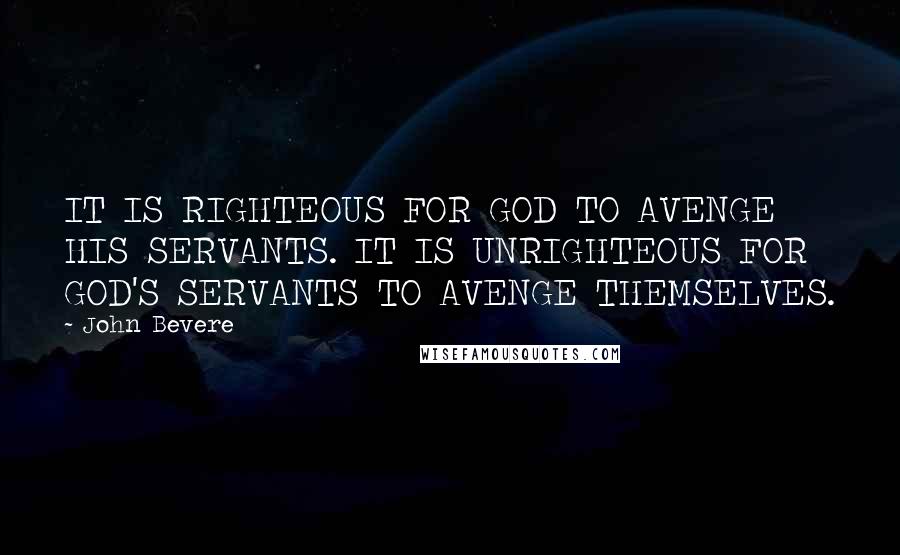 John Bevere Quotes: IT IS RIGHTEOUS FOR GOD TO AVENGE HIS SERVANTS. IT IS UNRIGHTEOUS FOR GOD'S SERVANTS TO AVENGE THEMSELVES.