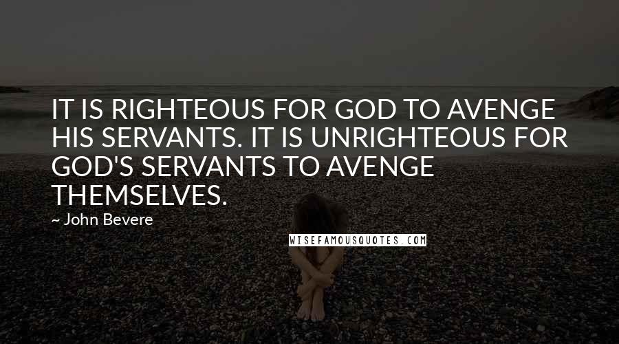 John Bevere Quotes: IT IS RIGHTEOUS FOR GOD TO AVENGE HIS SERVANTS. IT IS UNRIGHTEOUS FOR GOD'S SERVANTS TO AVENGE THEMSELVES.