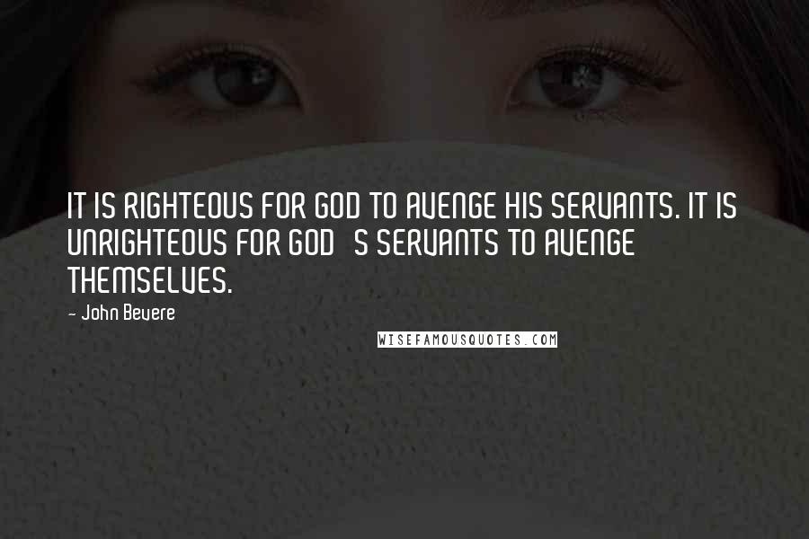 John Bevere Quotes: IT IS RIGHTEOUS FOR GOD TO AVENGE HIS SERVANTS. IT IS UNRIGHTEOUS FOR GOD'S SERVANTS TO AVENGE THEMSELVES.