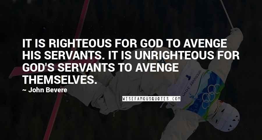 John Bevere Quotes: IT IS RIGHTEOUS FOR GOD TO AVENGE HIS SERVANTS. IT IS UNRIGHTEOUS FOR GOD'S SERVANTS TO AVENGE THEMSELVES.