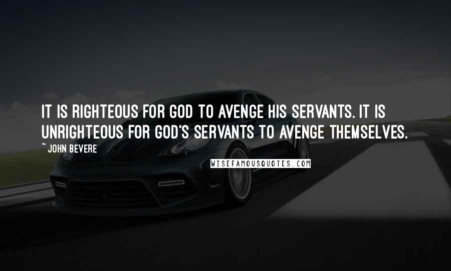 John Bevere Quotes: IT IS RIGHTEOUS FOR GOD TO AVENGE HIS SERVANTS. IT IS UNRIGHTEOUS FOR GOD'S SERVANTS TO AVENGE THEMSELVES.