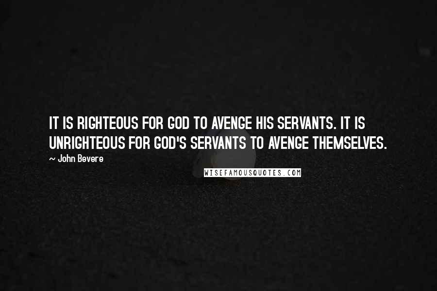 John Bevere Quotes: IT IS RIGHTEOUS FOR GOD TO AVENGE HIS SERVANTS. IT IS UNRIGHTEOUS FOR GOD'S SERVANTS TO AVENGE THEMSELVES.