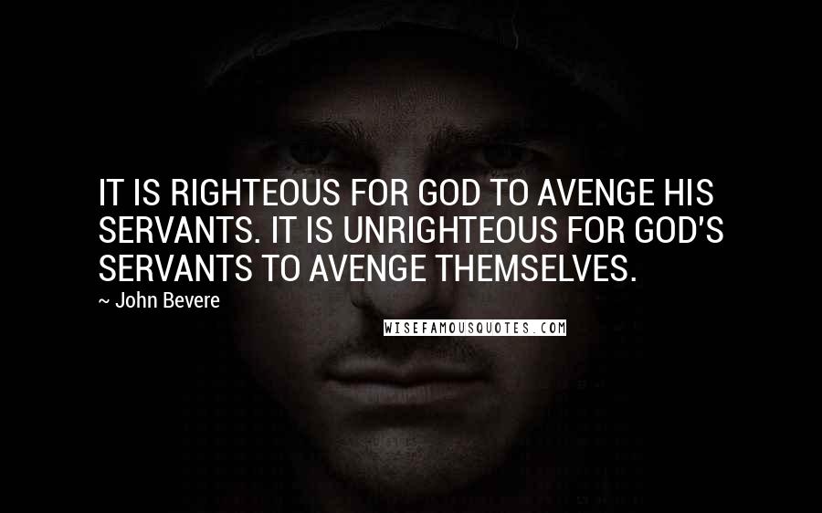 John Bevere Quotes: IT IS RIGHTEOUS FOR GOD TO AVENGE HIS SERVANTS. IT IS UNRIGHTEOUS FOR GOD'S SERVANTS TO AVENGE THEMSELVES.