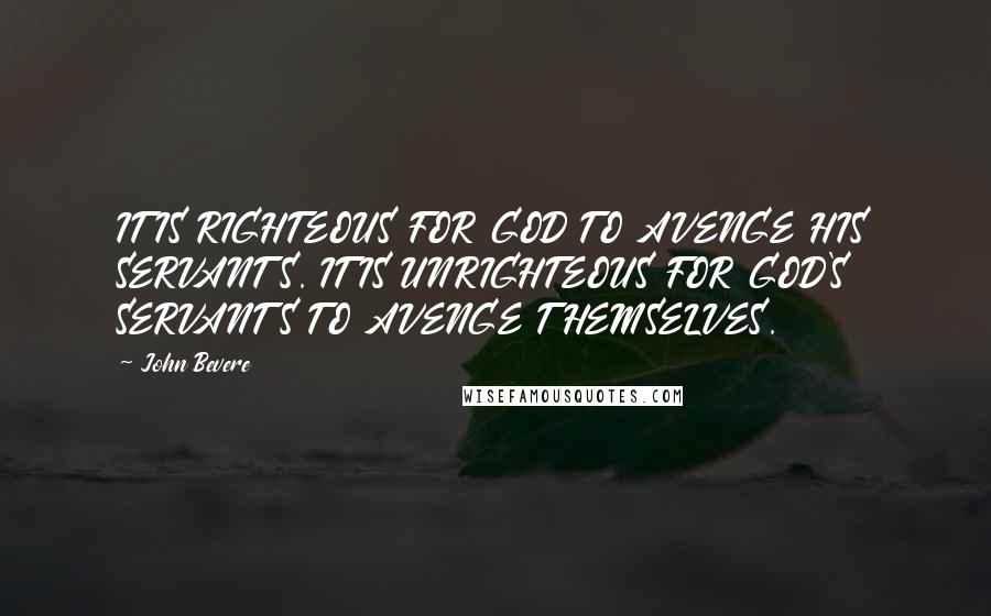 John Bevere Quotes: IT IS RIGHTEOUS FOR GOD TO AVENGE HIS SERVANTS. IT IS UNRIGHTEOUS FOR GOD'S SERVANTS TO AVENGE THEMSELVES.