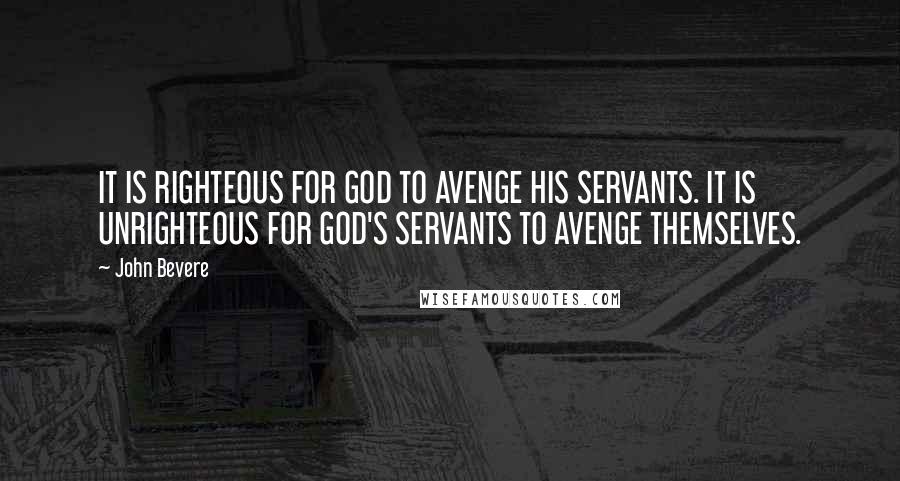 John Bevere Quotes: IT IS RIGHTEOUS FOR GOD TO AVENGE HIS SERVANTS. IT IS UNRIGHTEOUS FOR GOD'S SERVANTS TO AVENGE THEMSELVES.
