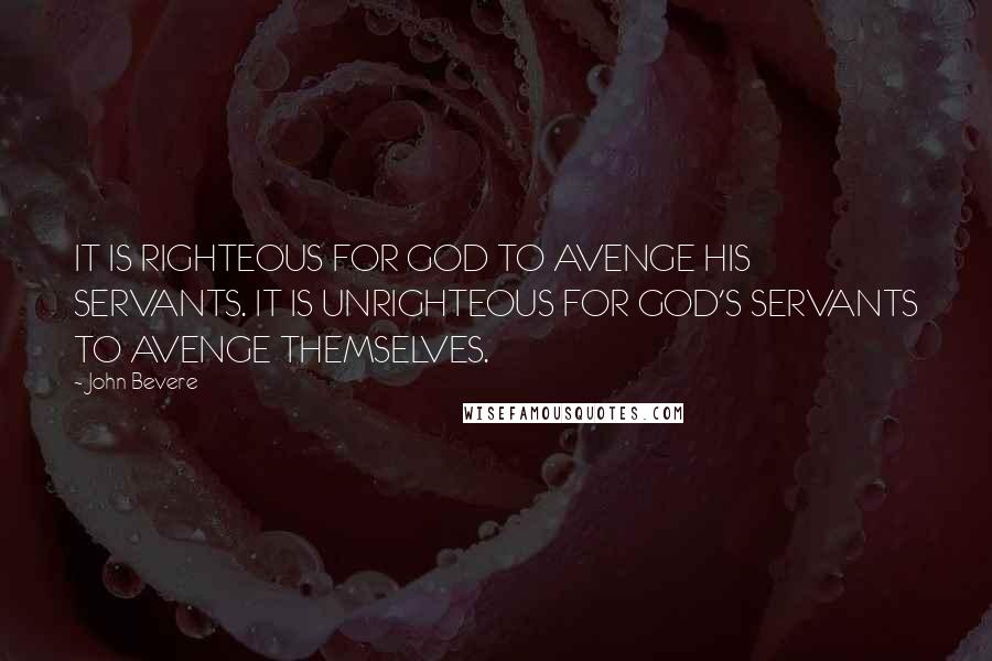 John Bevere Quotes: IT IS RIGHTEOUS FOR GOD TO AVENGE HIS SERVANTS. IT IS UNRIGHTEOUS FOR GOD'S SERVANTS TO AVENGE THEMSELVES.