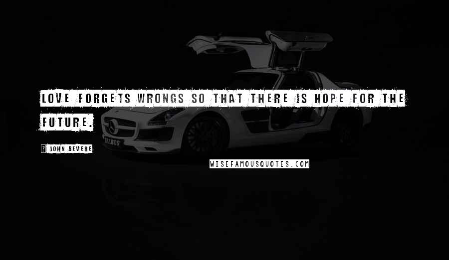 John Bevere Quotes: Love forgets wrongs so that there is hope for the future.