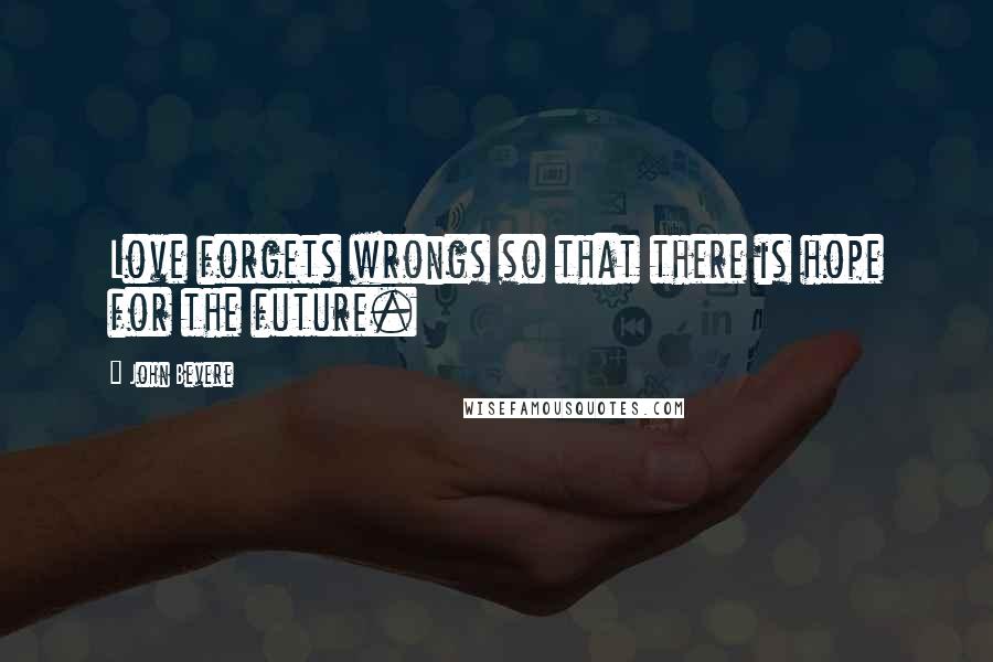 John Bevere Quotes: Love forgets wrongs so that there is hope for the future.