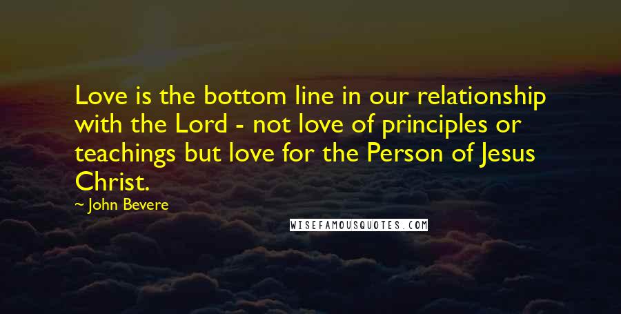 John Bevere Quotes: Love is the bottom line in our relationship with the Lord - not love of principles or teachings but love for the Person of Jesus Christ.