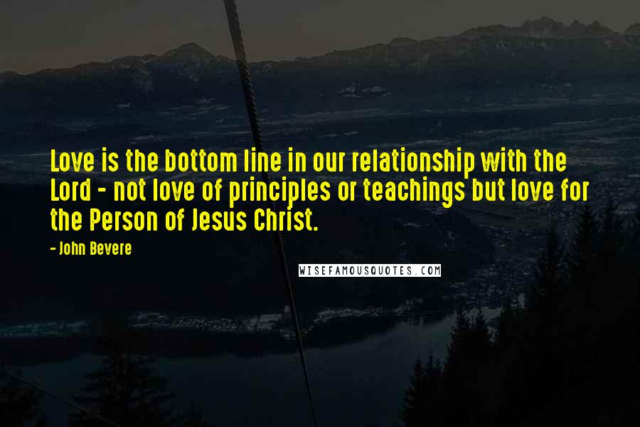 John Bevere Quotes: Love is the bottom line in our relationship with the Lord - not love of principles or teachings but love for the Person of Jesus Christ.