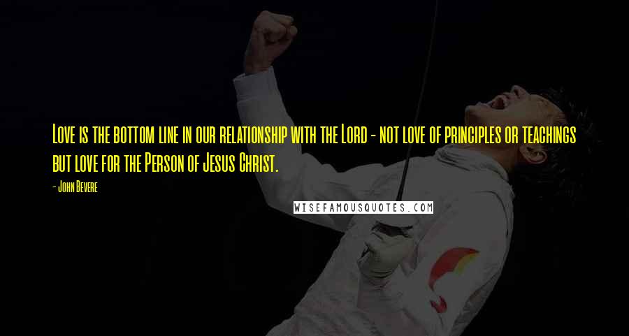 John Bevere Quotes: Love is the bottom line in our relationship with the Lord - not love of principles or teachings but love for the Person of Jesus Christ.