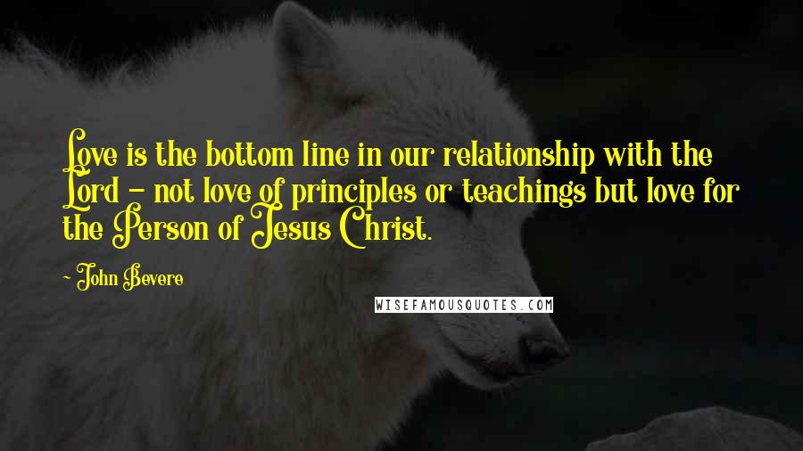 John Bevere Quotes: Love is the bottom line in our relationship with the Lord - not love of principles or teachings but love for the Person of Jesus Christ.