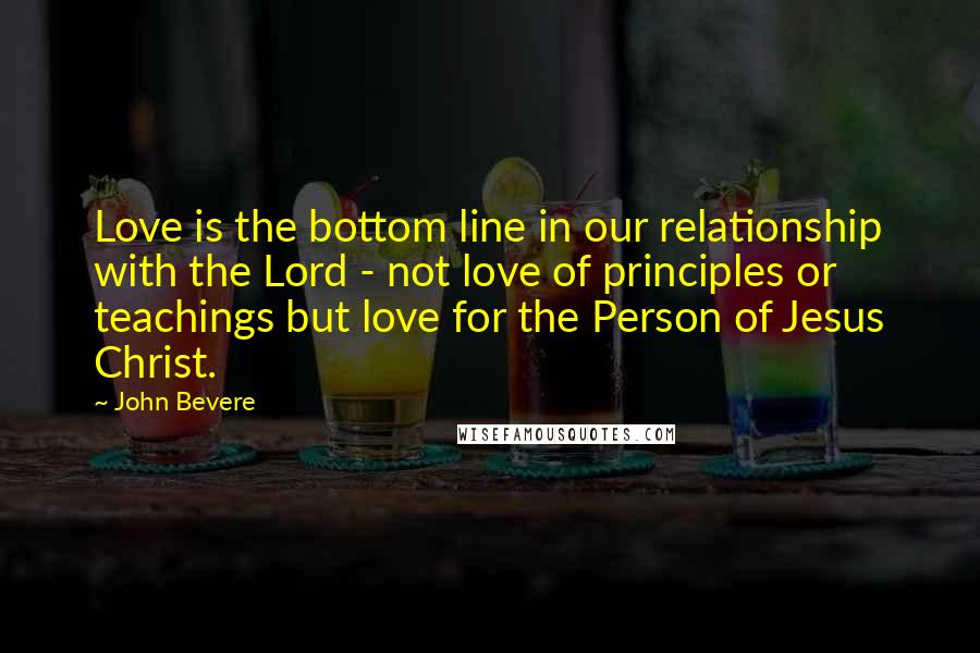 John Bevere Quotes: Love is the bottom line in our relationship with the Lord - not love of principles or teachings but love for the Person of Jesus Christ.