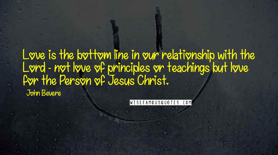 John Bevere Quotes: Love is the bottom line in our relationship with the Lord - not love of principles or teachings but love for the Person of Jesus Christ.