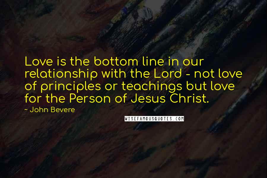 John Bevere Quotes: Love is the bottom line in our relationship with the Lord - not love of principles or teachings but love for the Person of Jesus Christ.