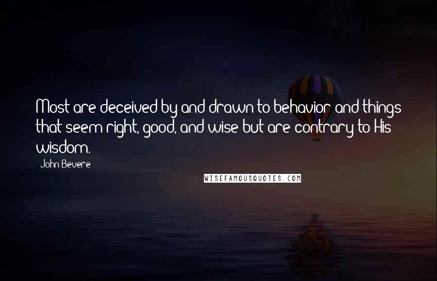 John Bevere Quotes: Most are deceived by and drawn to behavior and things that seem right, good, and wise but are contrary to His wisdom.