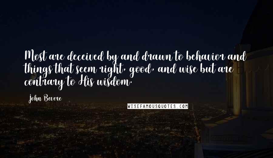 John Bevere Quotes: Most are deceived by and drawn to behavior and things that seem right, good, and wise but are contrary to His wisdom.