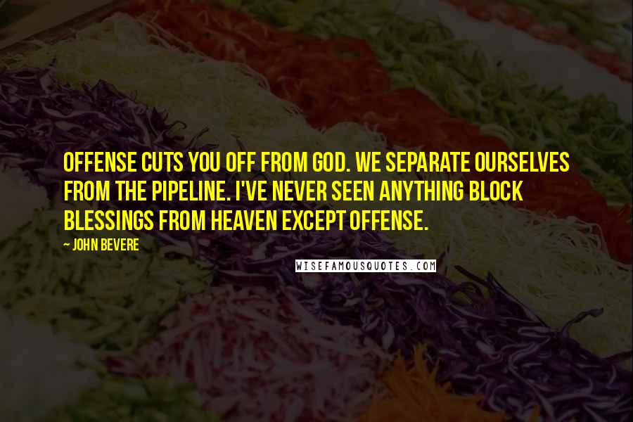 John Bevere Quotes: Offense cuts you off from God. We separate ourselves from the pipeline. I've never seen anything block blessings from Heaven except offense.