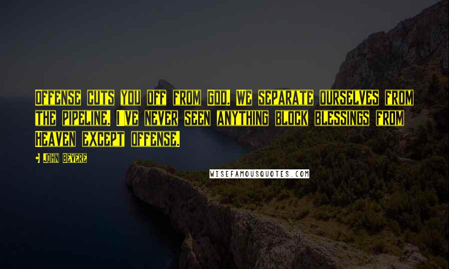 John Bevere Quotes: Offense cuts you off from God. We separate ourselves from the pipeline. I've never seen anything block blessings from Heaven except offense.