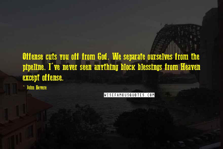 John Bevere Quotes: Offense cuts you off from God. We separate ourselves from the pipeline. I've never seen anything block blessings from Heaven except offense.