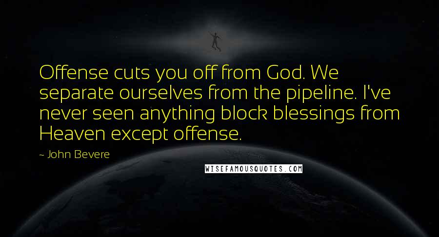 John Bevere Quotes: Offense cuts you off from God. We separate ourselves from the pipeline. I've never seen anything block blessings from Heaven except offense.