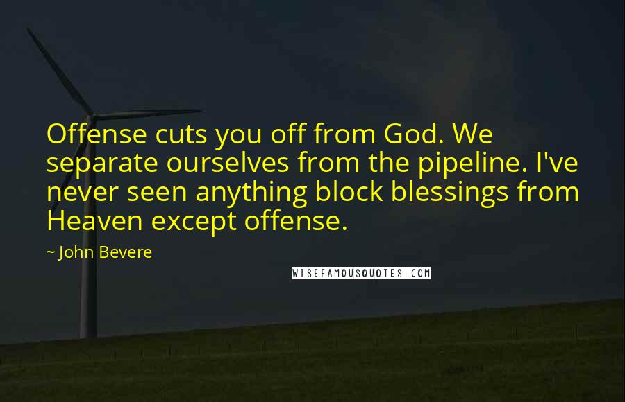 John Bevere Quotes: Offense cuts you off from God. We separate ourselves from the pipeline. I've never seen anything block blessings from Heaven except offense.