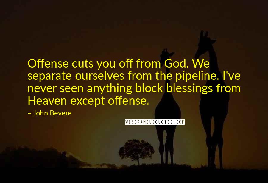 John Bevere Quotes: Offense cuts you off from God. We separate ourselves from the pipeline. I've never seen anything block blessings from Heaven except offense.