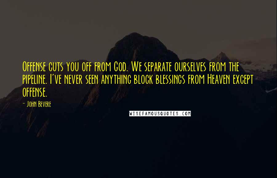 John Bevere Quotes: Offense cuts you off from God. We separate ourselves from the pipeline. I've never seen anything block blessings from Heaven except offense.