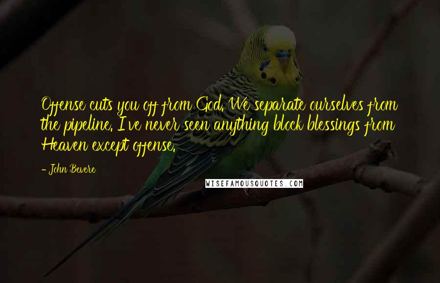 John Bevere Quotes: Offense cuts you off from God. We separate ourselves from the pipeline. I've never seen anything block blessings from Heaven except offense.