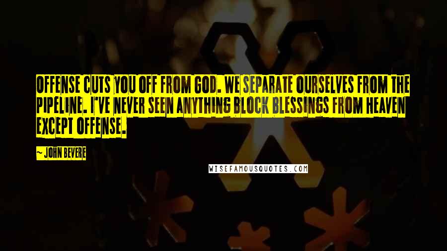 John Bevere Quotes: Offense cuts you off from God. We separate ourselves from the pipeline. I've never seen anything block blessings from Heaven except offense.