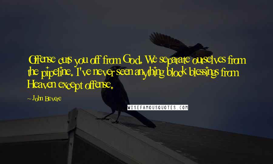 John Bevere Quotes: Offense cuts you off from God. We separate ourselves from the pipeline. I've never seen anything block blessings from Heaven except offense.