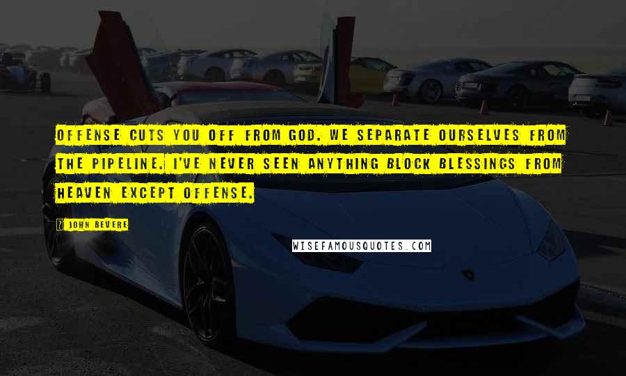 John Bevere Quotes: Offense cuts you off from God. We separate ourselves from the pipeline. I've never seen anything block blessings from Heaven except offense.