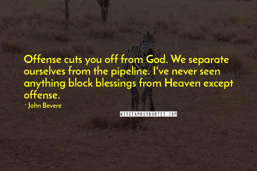 John Bevere Quotes: Offense cuts you off from God. We separate ourselves from the pipeline. I've never seen anything block blessings from Heaven except offense.