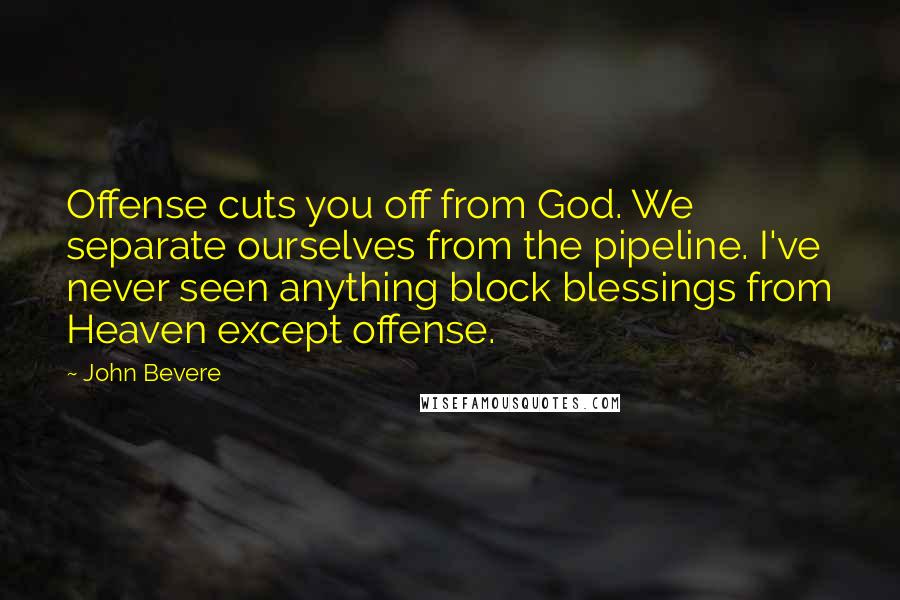 John Bevere Quotes: Offense cuts you off from God. We separate ourselves from the pipeline. I've never seen anything block blessings from Heaven except offense.