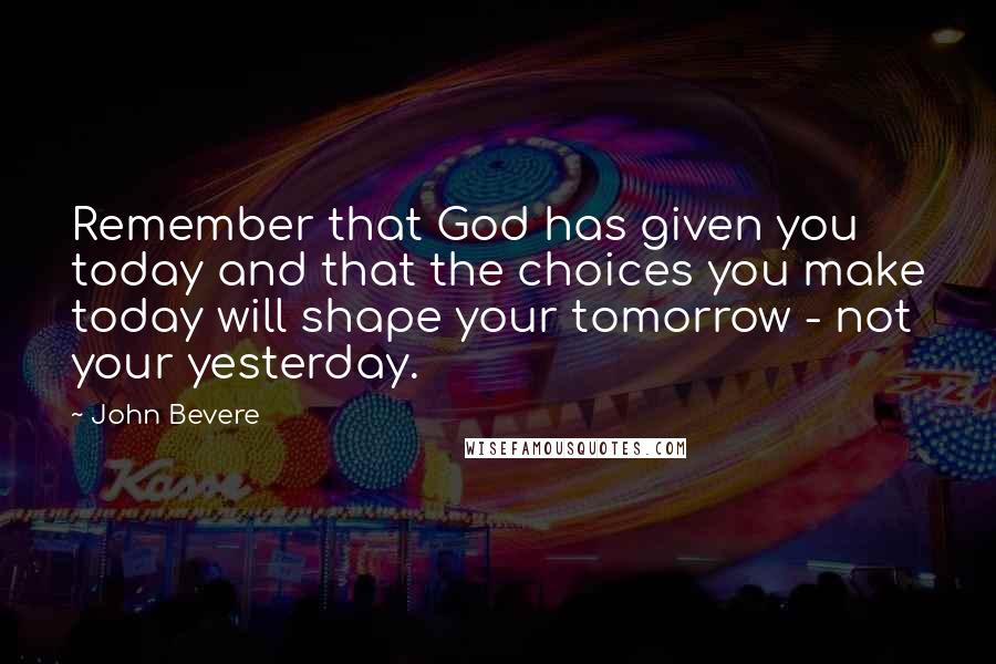 John Bevere Quotes: Remember that God has given you today and that the choices you make today will shape your tomorrow - not your yesterday.