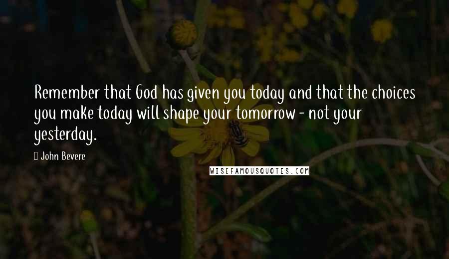 John Bevere Quotes: Remember that God has given you today and that the choices you make today will shape your tomorrow - not your yesterday.