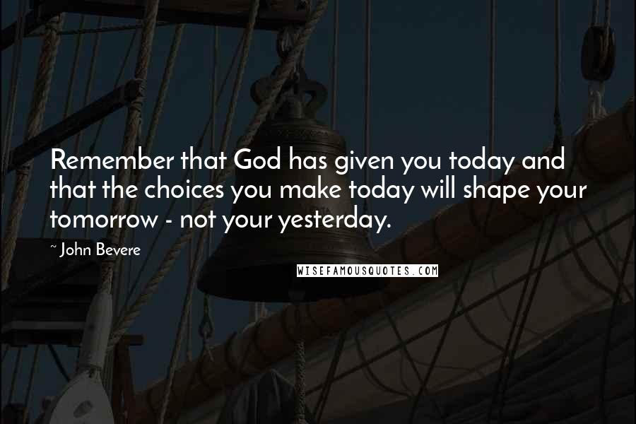 John Bevere Quotes: Remember that God has given you today and that the choices you make today will shape your tomorrow - not your yesterday.