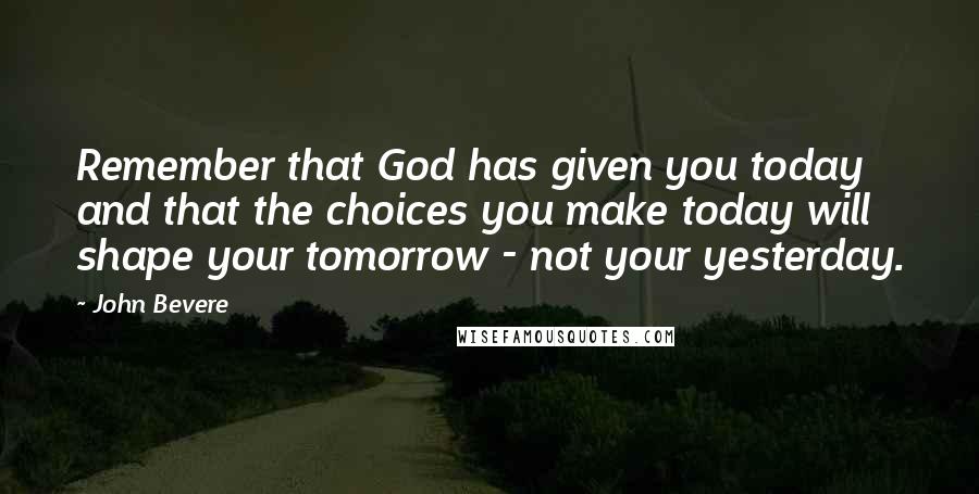 John Bevere Quotes: Remember that God has given you today and that the choices you make today will shape your tomorrow - not your yesterday.