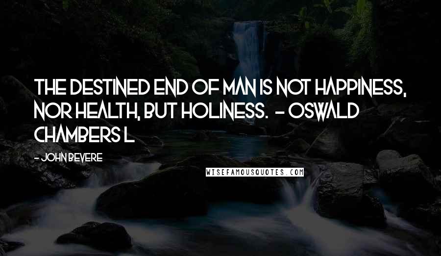 John Bevere Quotes: The destined end of man is not happiness, nor health, but holiness. - Oswald Chambers L
