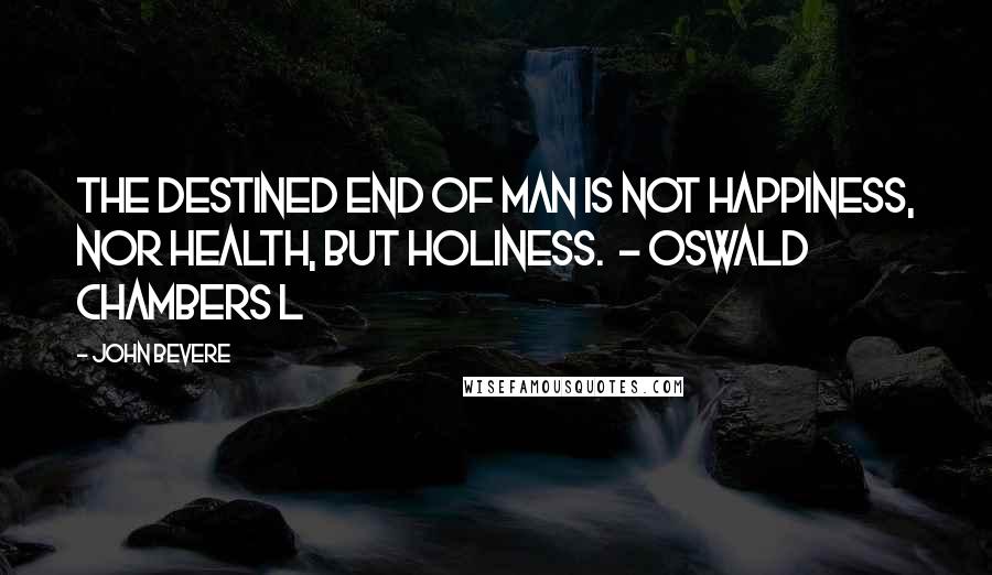 John Bevere Quotes: The destined end of man is not happiness, nor health, but holiness.  - Oswald Chambers L