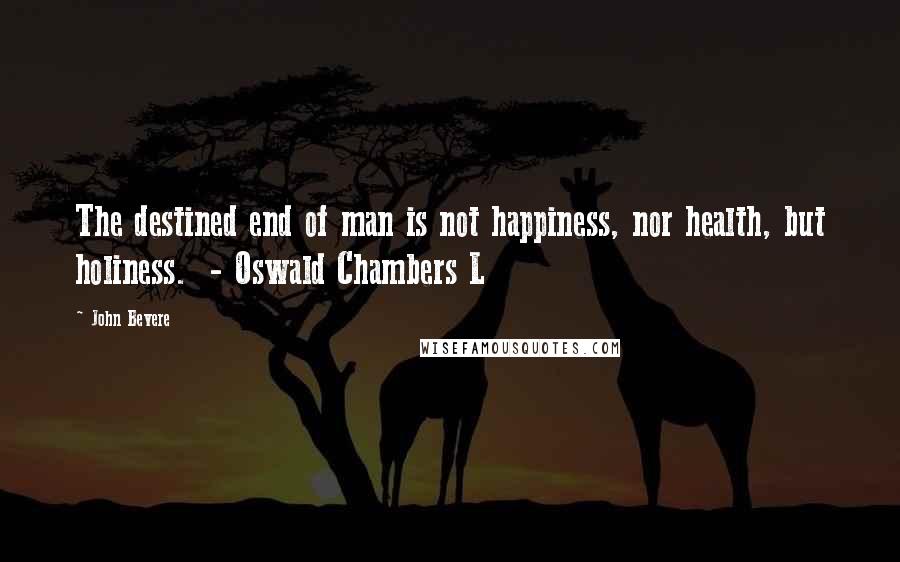 John Bevere Quotes: The destined end of man is not happiness, nor health, but holiness.  - Oswald Chambers L