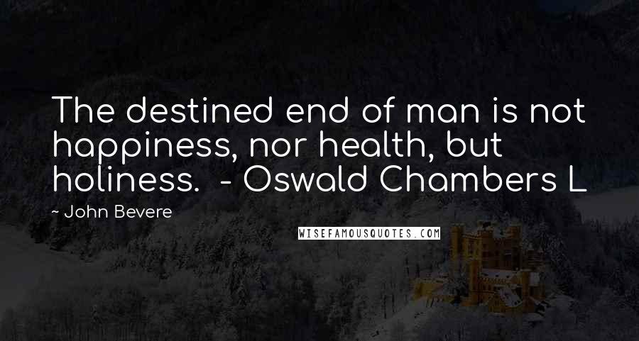 John Bevere Quotes: The destined end of man is not happiness, nor health, but holiness.  - Oswald Chambers L