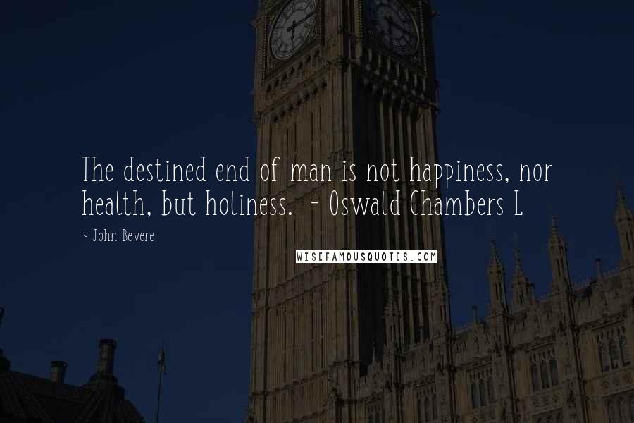 John Bevere Quotes: The destined end of man is not happiness, nor health, but holiness.  - Oswald Chambers L