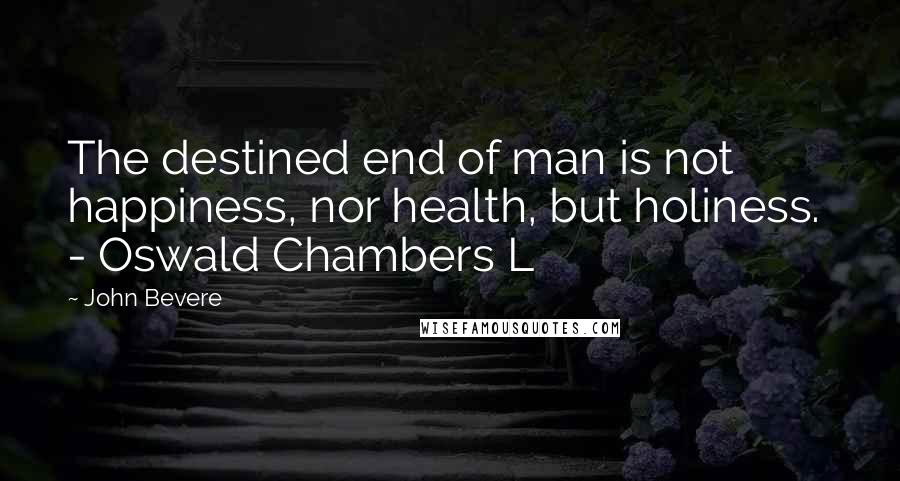 John Bevere Quotes: The destined end of man is not happiness, nor health, but holiness.  - Oswald Chambers L