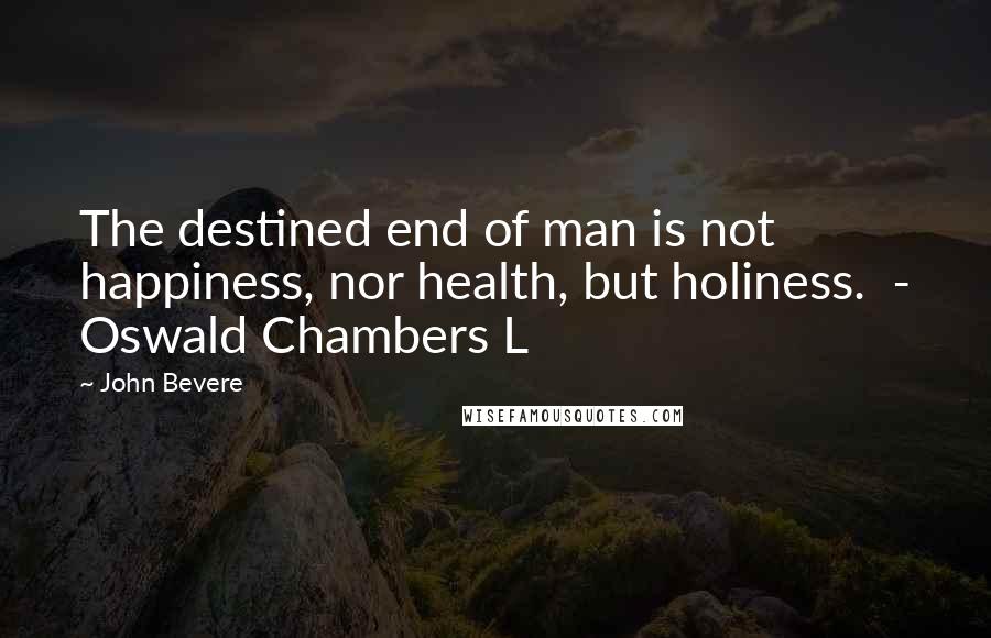 John Bevere Quotes: The destined end of man is not happiness, nor health, but holiness.  - Oswald Chambers L