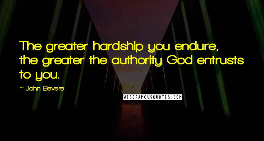 John Bevere Quotes: The greater hardship you endure, the greater the authority God entrusts to you.