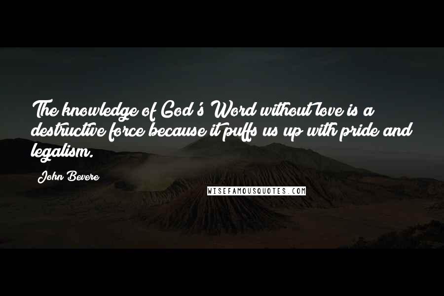 John Bevere Quotes: The knowledge of God's Word without love is a destructive force because it puffs us up with pride and legalism.