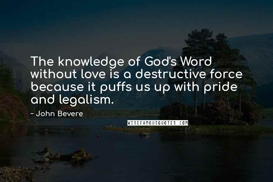 John Bevere Quotes: The knowledge of God's Word without love is a destructive force because it puffs us up with pride and legalism.