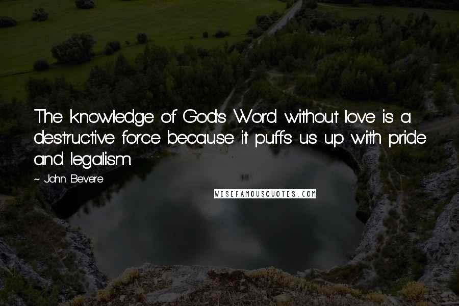 John Bevere Quotes: The knowledge of God's Word without love is a destructive force because it puffs us up with pride and legalism.